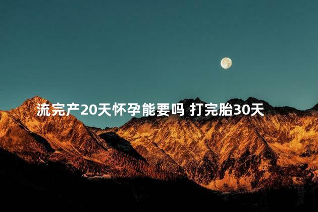 流完产20天怀孕能要吗 打完胎30天还没来月经